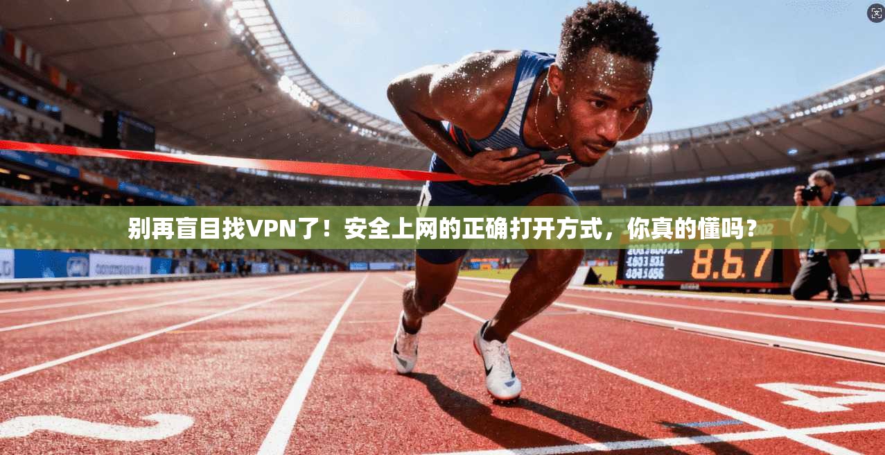 别再盲目找VPN了！安全上网的正确打开方式，你真的懂吗？