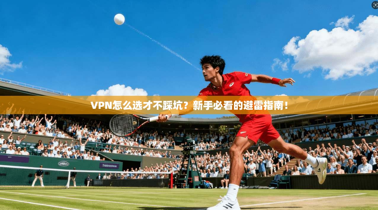 VPN怎么选才不踩坑？新手必看的避雷指南！