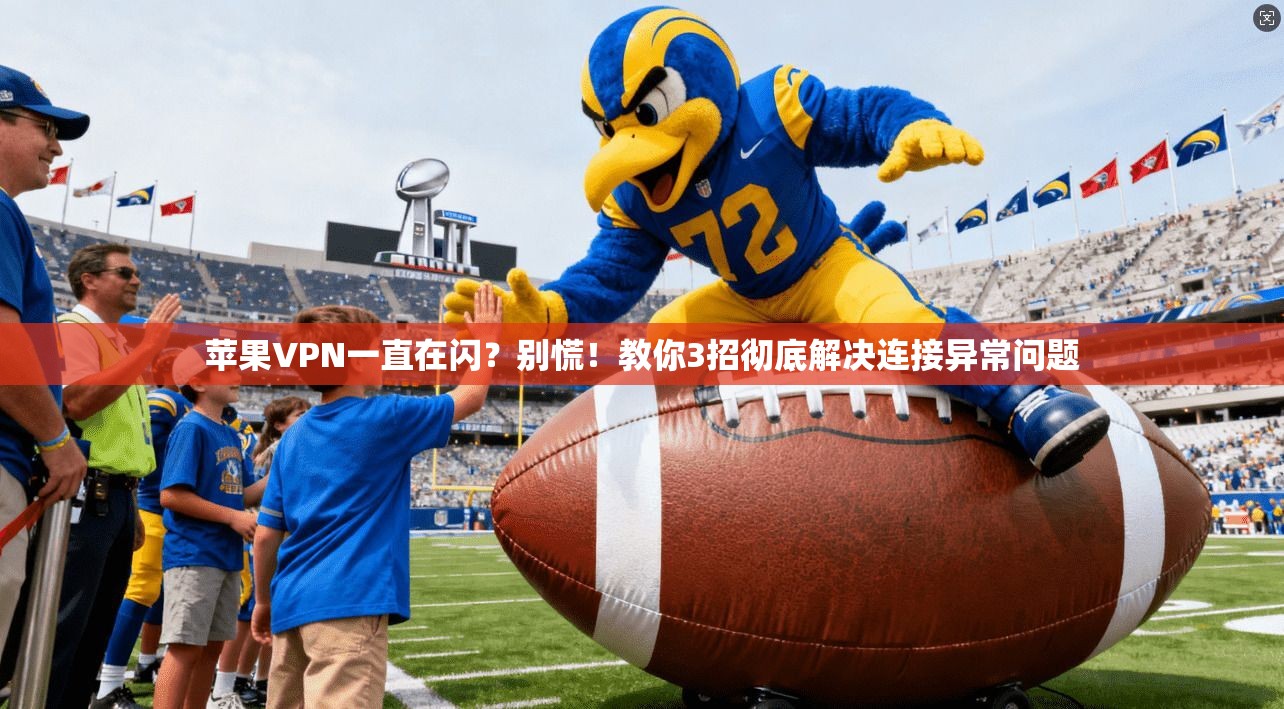 苹果VPN一直在闪？别慌！教你3招彻底解决连接异常问题