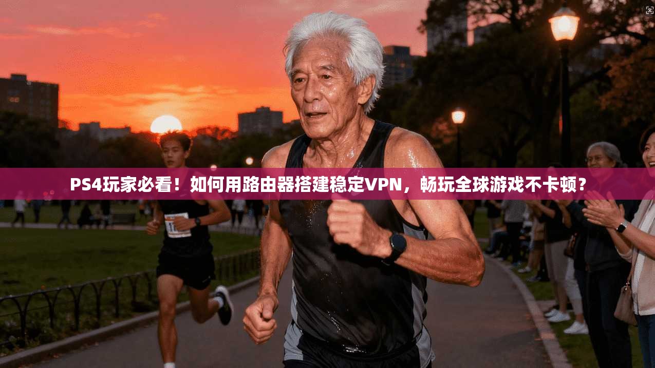 PS4玩家必看！如何用路由器搭建稳定VPN，畅玩全球游戏不卡顿？
