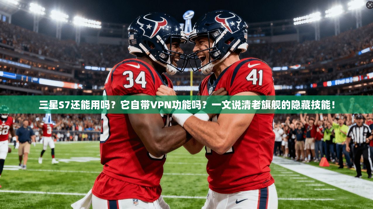 三星S7还能用吗？它自带VPN功能吗？一文说清老旗舰的隐藏技能！