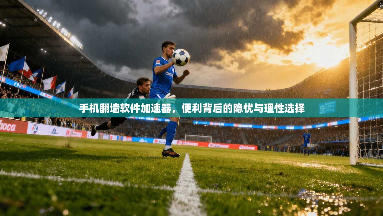 手机翻墙软件加速器，便利背后的隐忧与理性选择