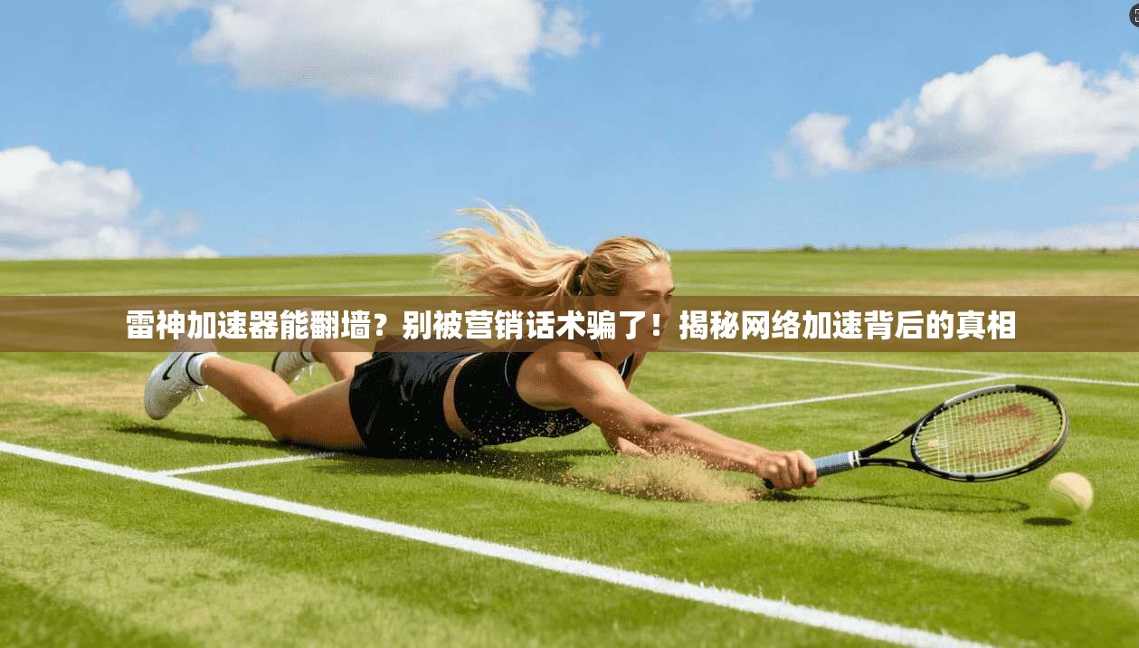 雷神加速器能翻墙？别被营销话术骗了！揭秘网络加速背后的真相
