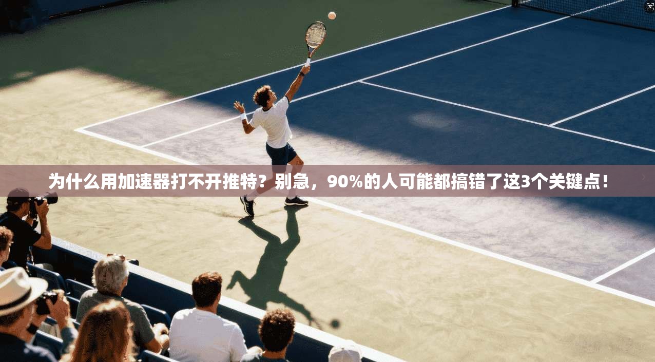 为什么用加速器打不开推特？别急，90%的人可能都搞错了这3个关键点！