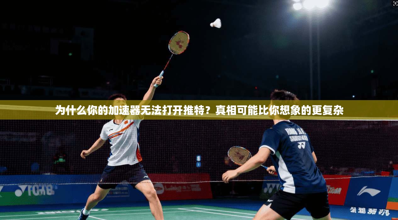为什么你的加速器无法打开推特？真相可能比你想象的更复杂
