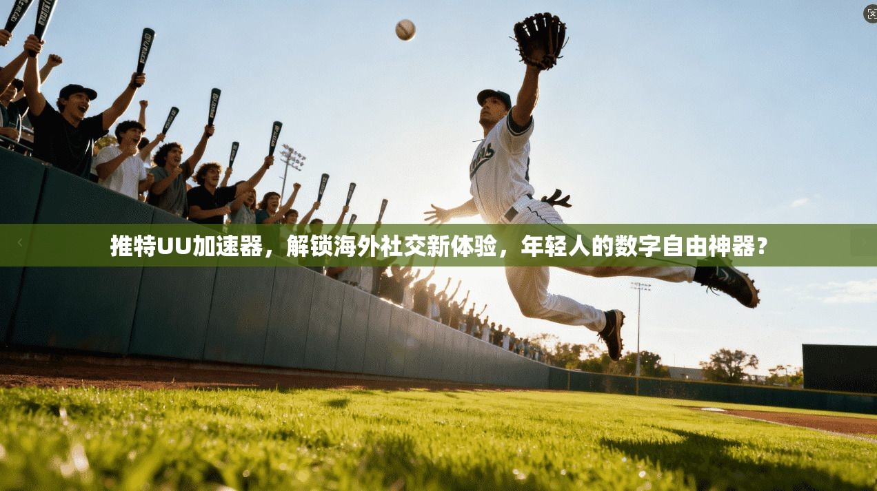 推特UU加速器，解锁海外社交新体验，年轻人的数字自由神器？