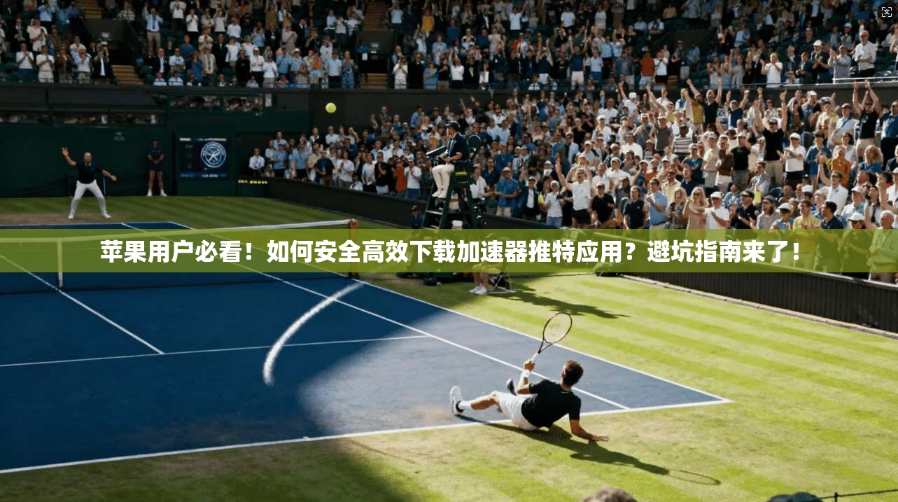 苹果用户必看！如何安全高效下载加速器推特应用？避坑指南来了！