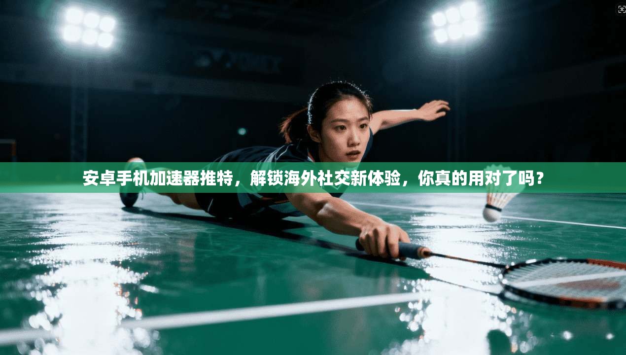 安卓手机加速器推特，解锁海外社交新体验，你真的用对了吗？