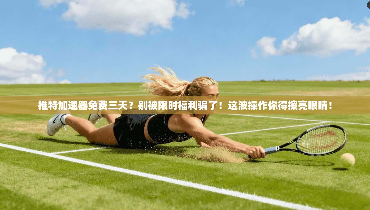 推特加速器免费三天?别被限时福利骗了!这波操作你得擦亮眼睛! 推特加速器免费三天?别被限时福利骗了!这波操作你得擦亮眼睛!