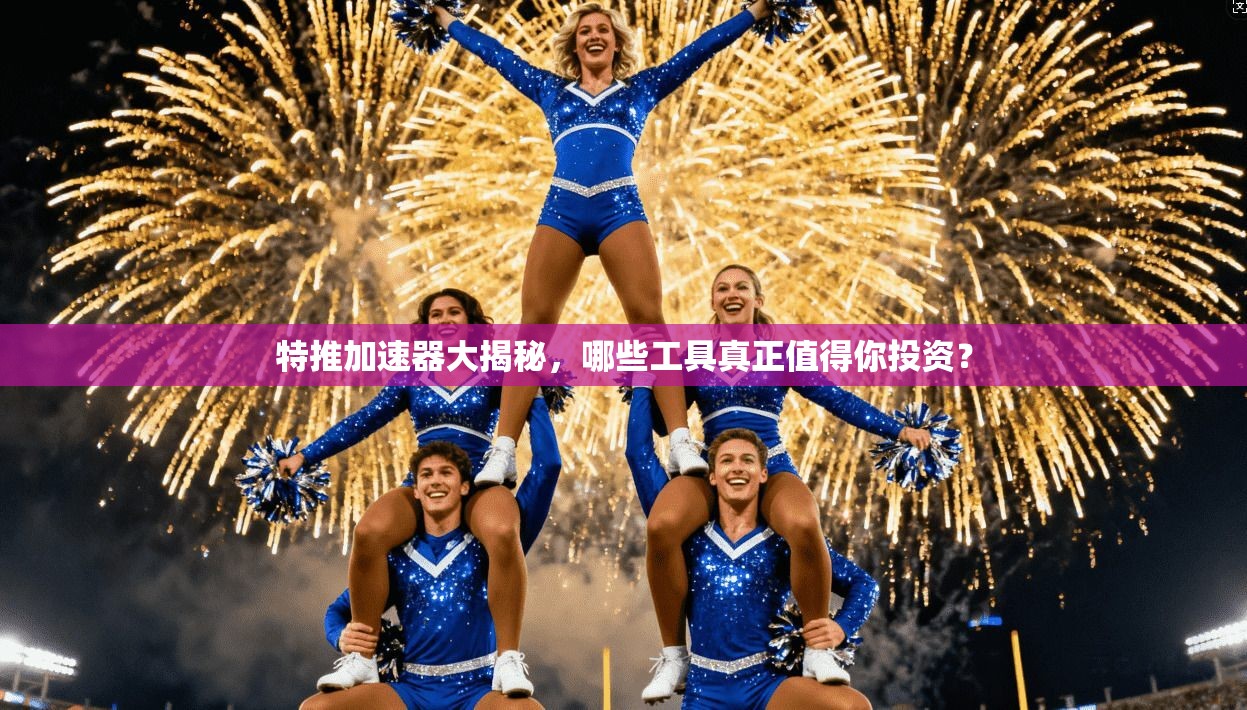 特推加速器大揭秘，哪些工具真正值得你投资？