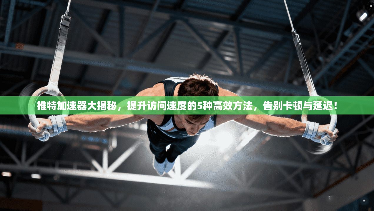 推特加速器大揭秘,提升访问速度的5种高效方法,告别卡顿与延迟! 推特加速器大揭秘,提升访问速度的5种高效方法,告别卡顿与延迟!