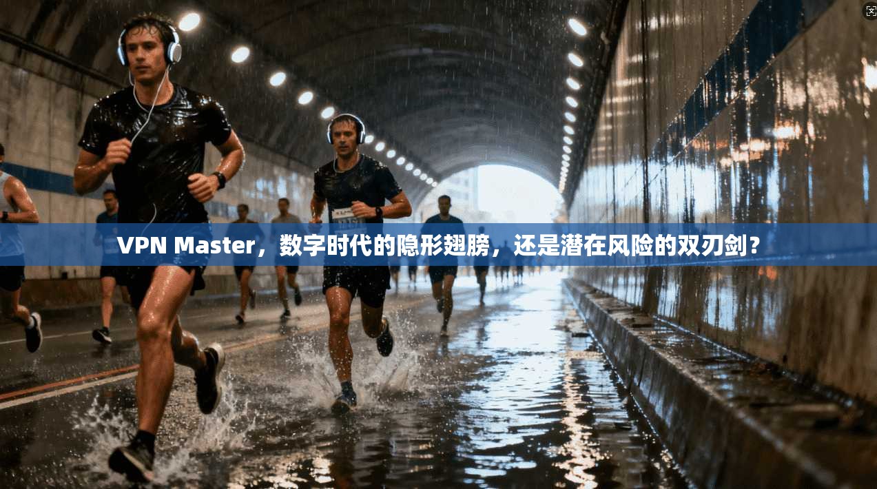 VPN Master，数字时代的隐形翅膀，还是潜在风险的双刃剑？