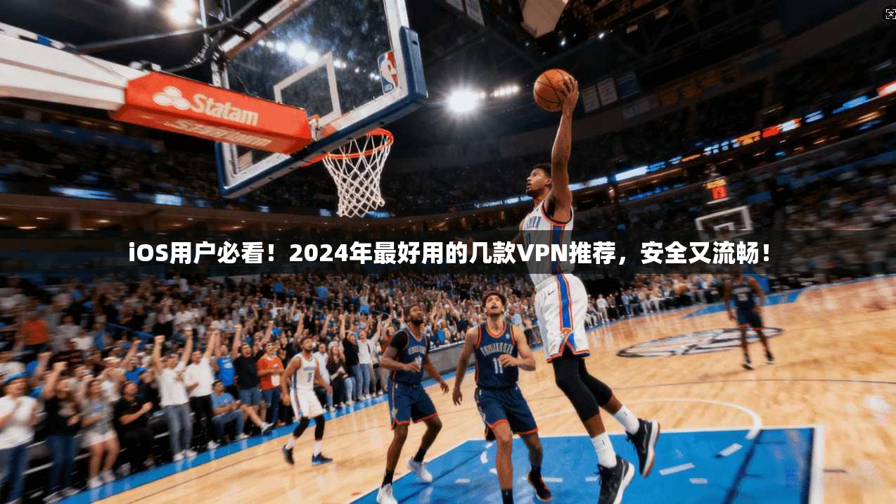 iOS用户必看！2024年最好用的几款VPN推荐，安全又流畅！