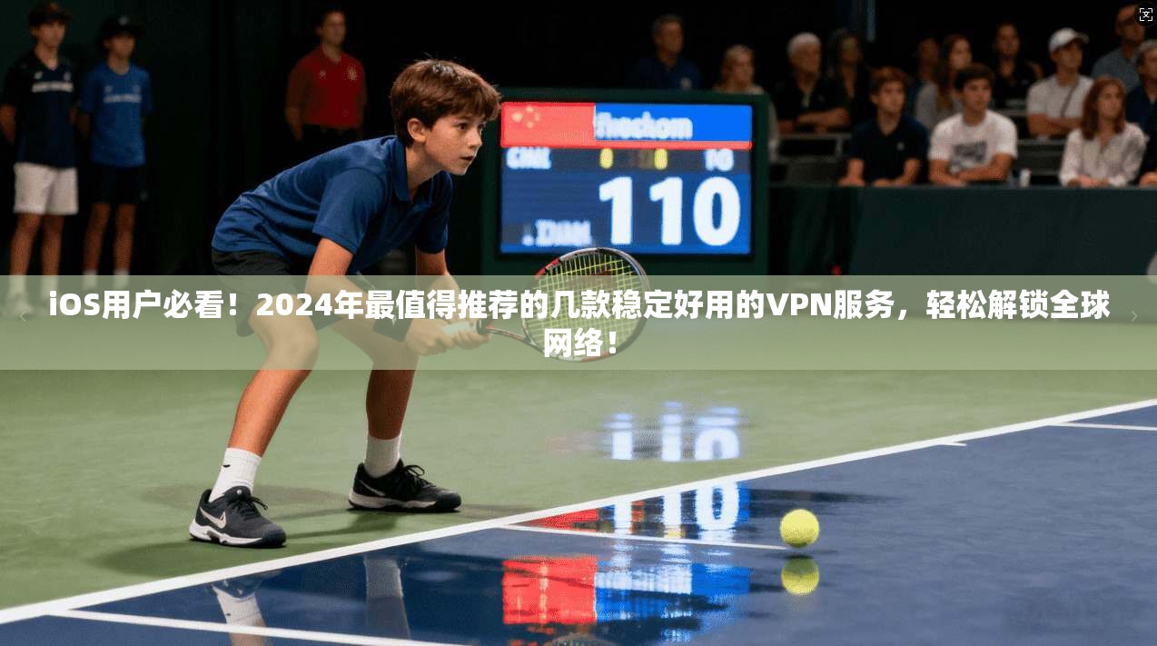 iOS用户必看!2024年最值得推荐的几款稳定好用的VPN服务,轻松解锁全球网络! iOS用户必看!2024年最值得推荐的几款稳定好用的VPN服务,轻松解锁全球网络!