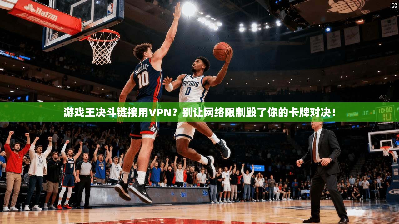 游戏王决斗链接用VPN？别让网络限制毁了你的卡牌对决！