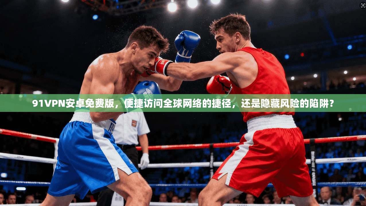 91VPN安卓免费版,便捷访问全球网络的捷径,还是隐藏风险的陷阱? 91VPN安卓免费版,便捷访问全球网络的捷径,还是隐藏风险的陷阱?