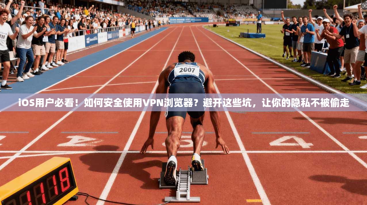 iOS用户必看！如何安全使用VPN浏览器？避开这些坑，让你的隐私不被偷走