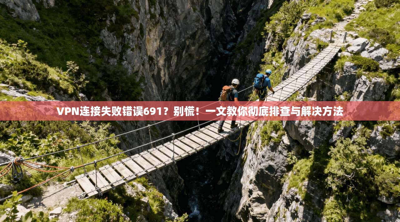 VPN连接失败错误691?别慌!一文教你彻底排查与解决方法 VPN连接失败错误691?别慌!一文教你彻底排查与解决方法