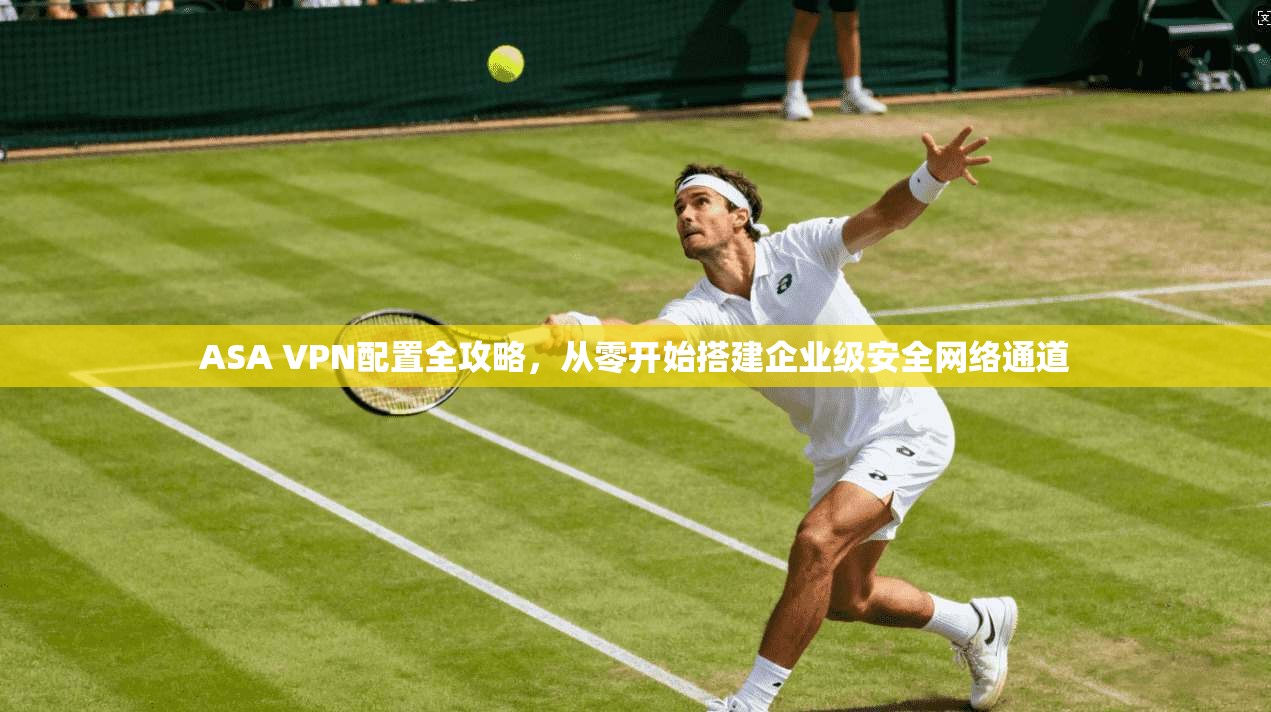 ASA VPN配置全攻略，从零开始搭建企业级安全网络通道