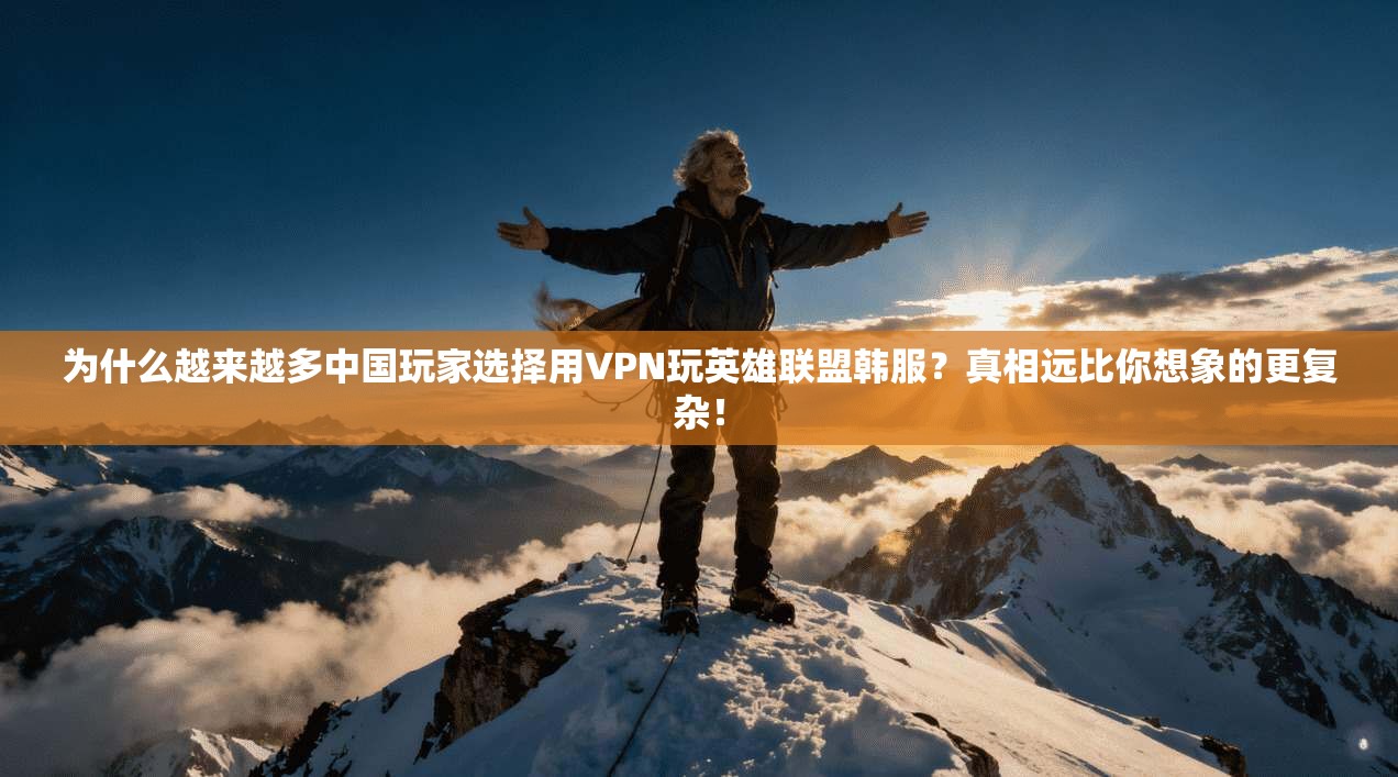 为什么越来越多中国玩家选择用VPN玩英雄联盟韩服？真相远比你想象的更复杂！