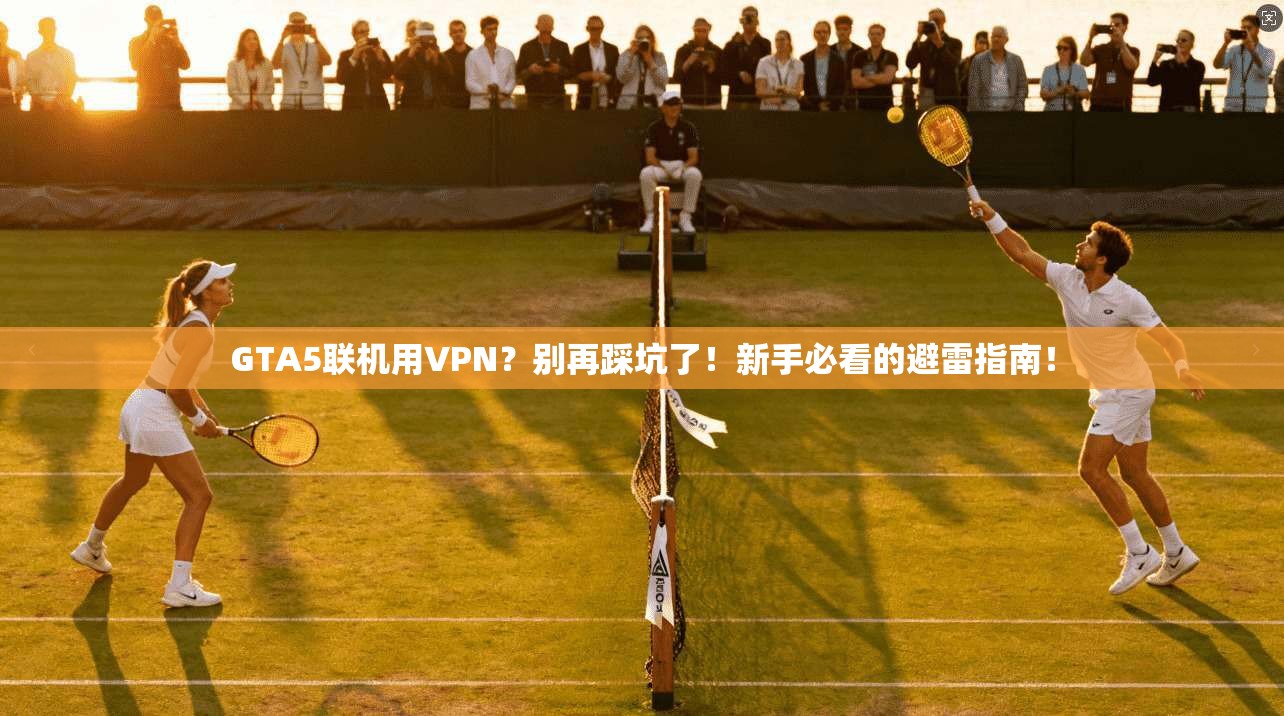GTA5联机用VPN?别再踩坑了!新手必看的避雷指南! GTA5联机用VPN?别再踩坑了!新手必看的避雷指南!