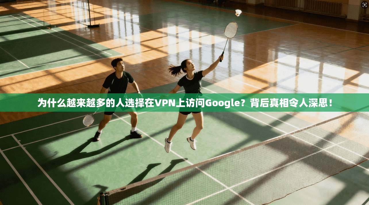 为什么越来越多的人选择在VPN上访问Google？背后真相令人深思！