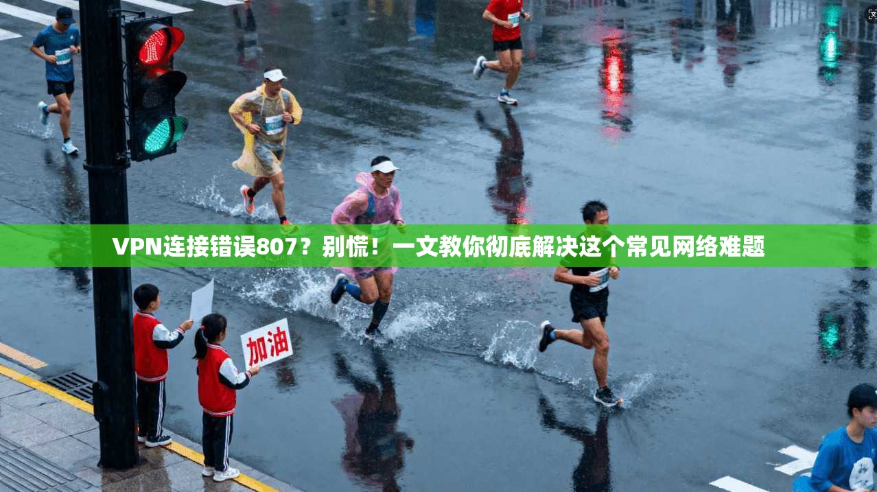 VPN连接错误807？别慌！一文教你彻底解决这个常见网络难题