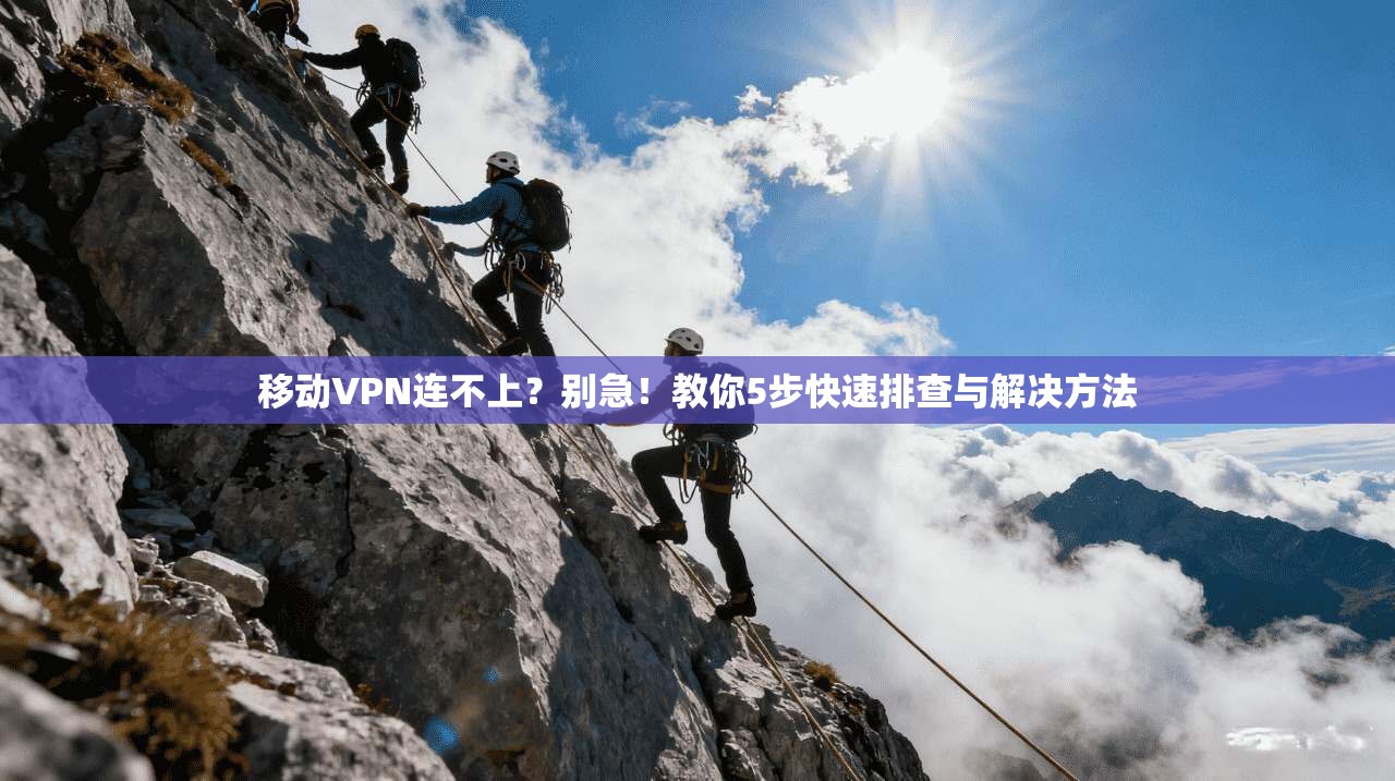 移动VPN连不上？别急！教你5步快速排查与解决方法
