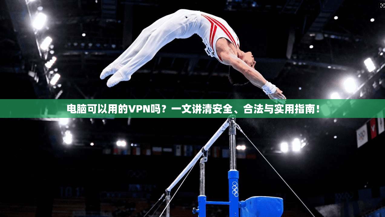 电脑可以用的VPN吗？一文讲清安全、合法与实用指南！
