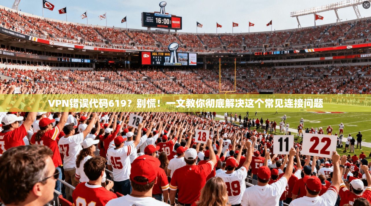 VPN错误代码619？别慌！一文教你彻底解决这个常见连接问题