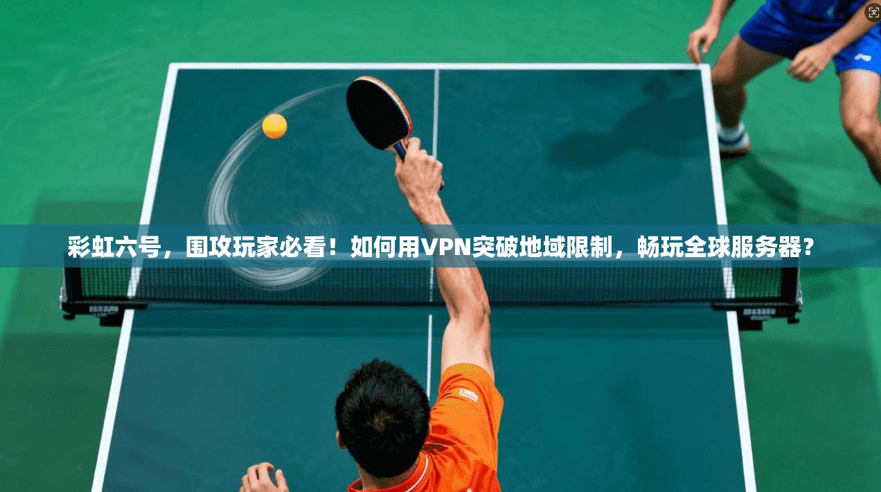彩虹六号，围攻玩家必看！如何用VPN突破地域限制，畅玩全球服务器？