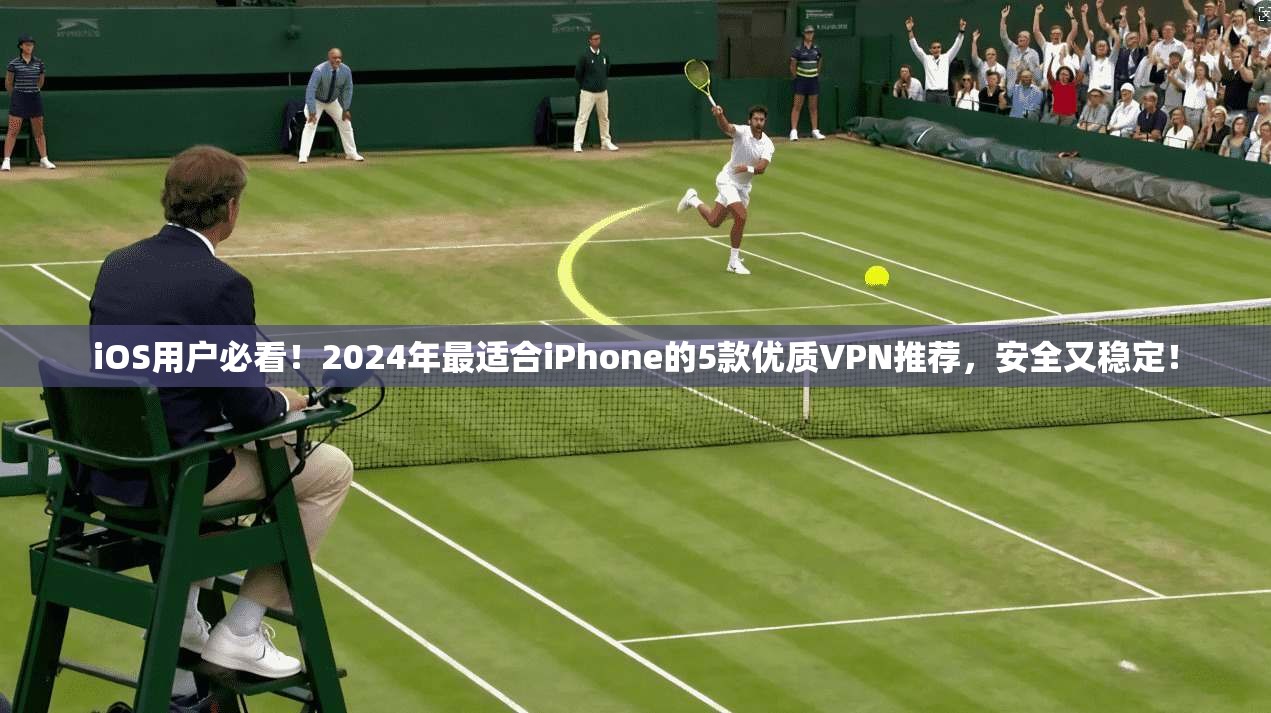 iOS用户必看！2024年最适合iPhone的5款优质VPN推荐，安全又稳定！