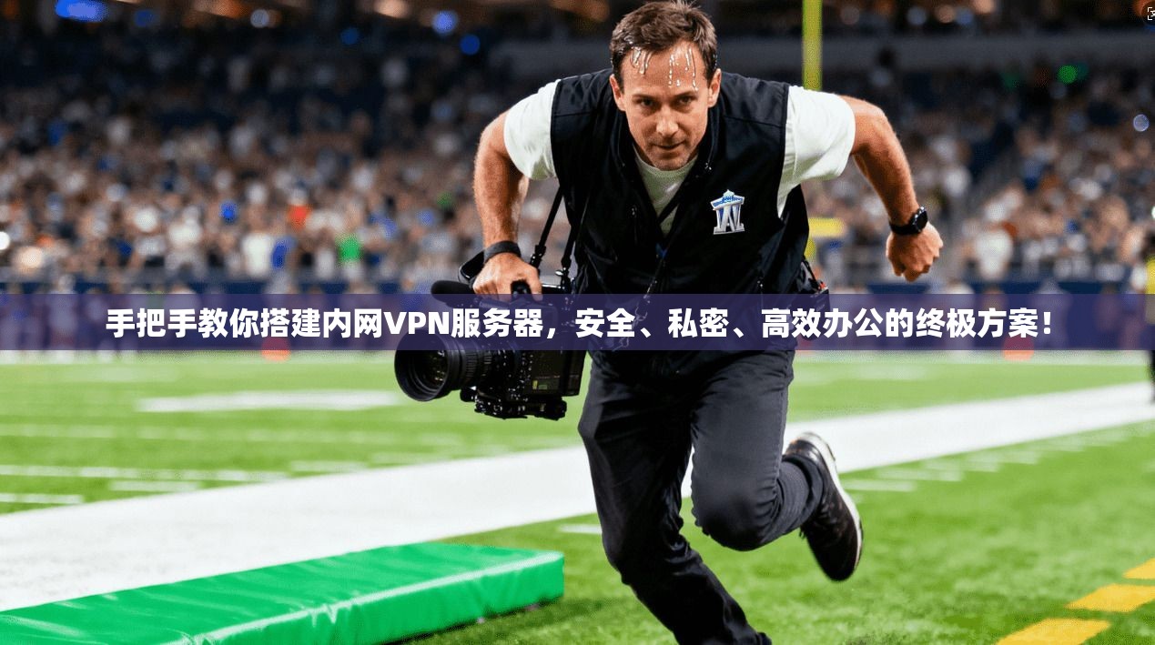 手把手教你搭建内网VPN服务器，安全、私密、高效办公的终极方案！