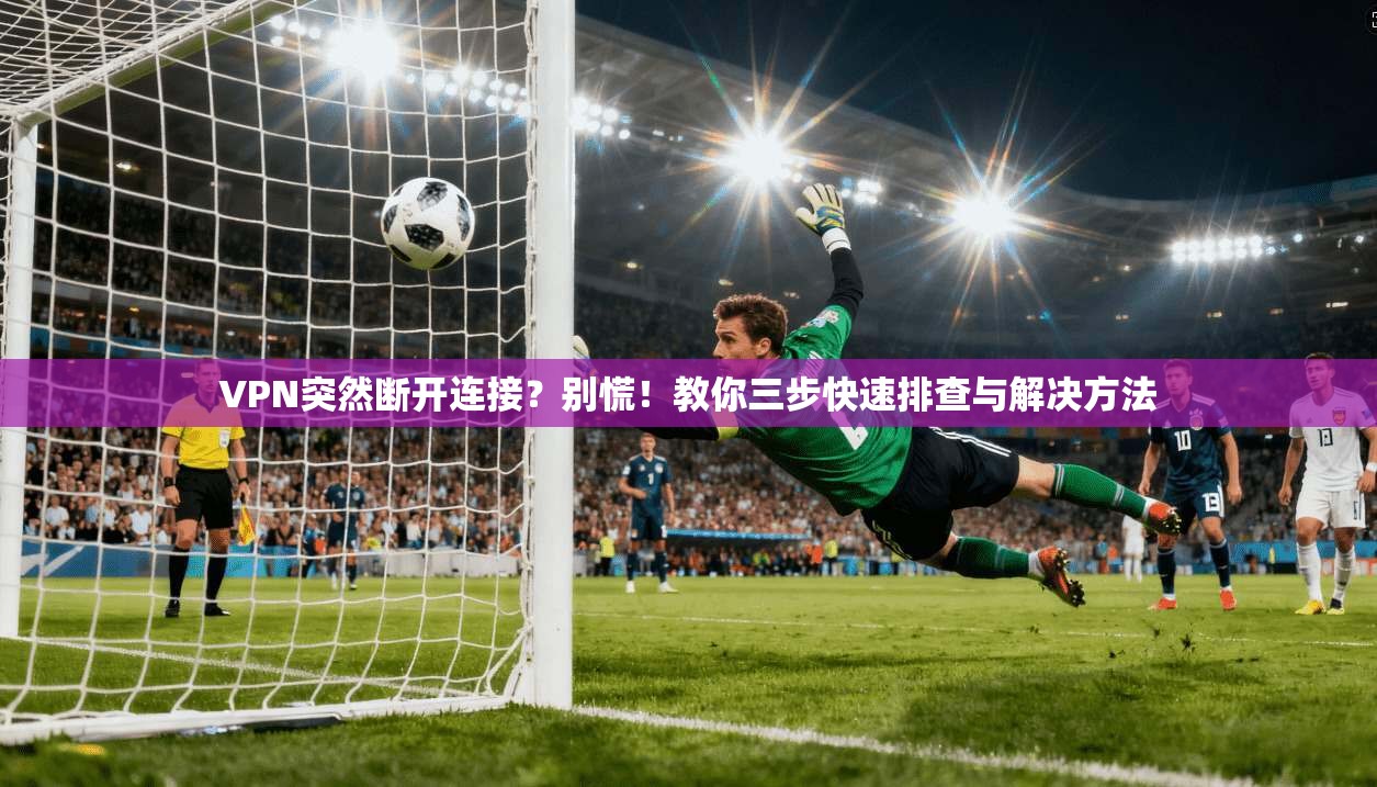 VPN突然断开连接？别慌！教你三步快速排查与解决方法