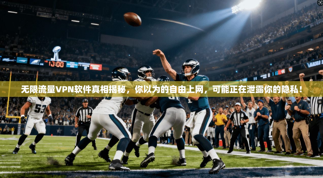 无限流量VPN软件真相揭秘，你以为的自由上网，可能正在泄露你的隐私！