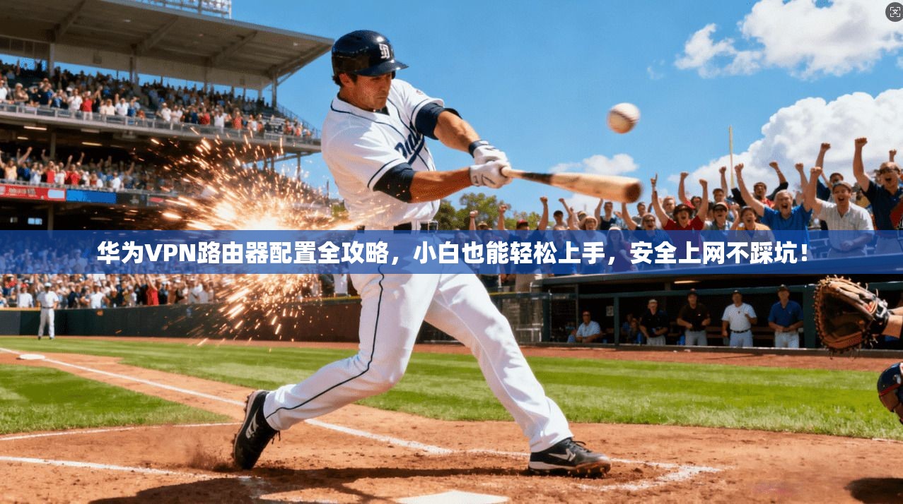 华为VPN路由器配置全攻略，小白也能轻松上手，安全上网不踩坑！