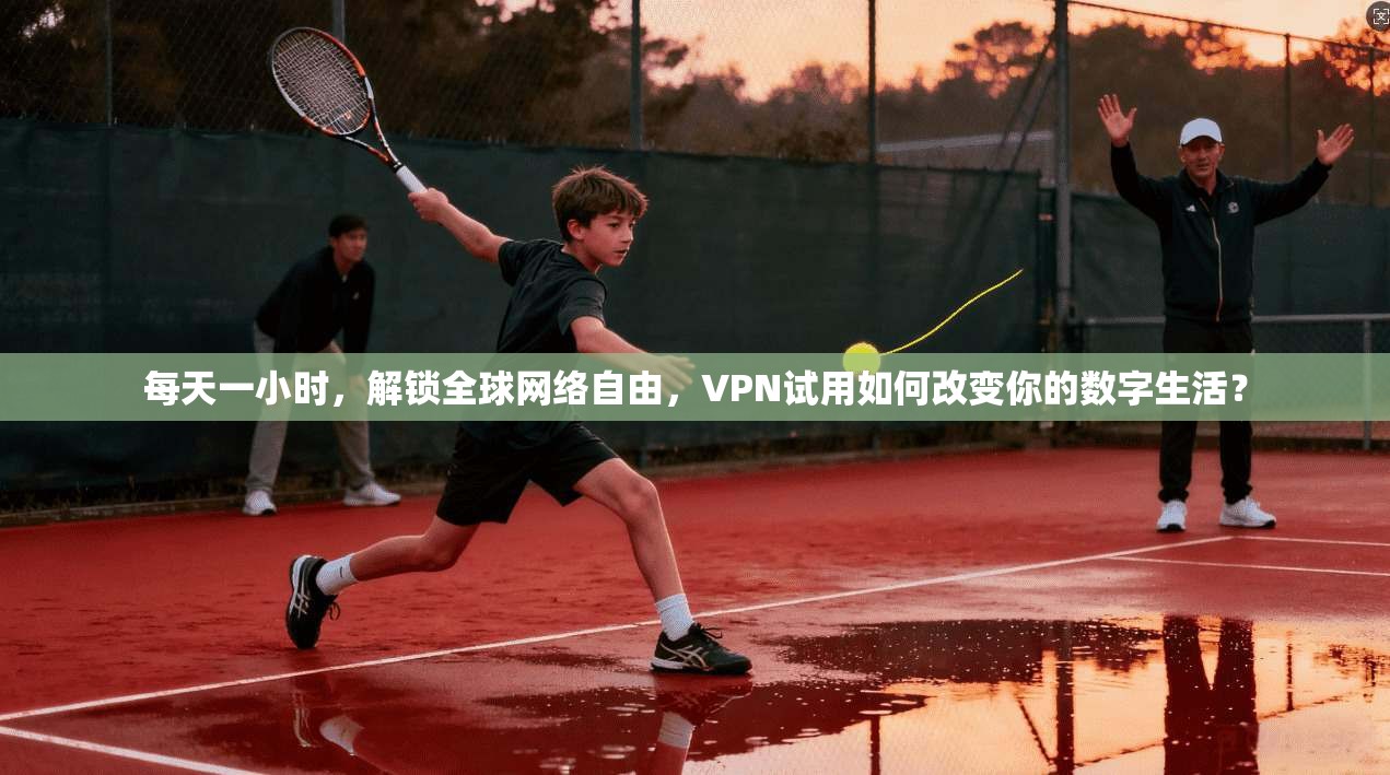 每天一小时，解锁全球网络自由，VPN试用如何改变你的数字生活？