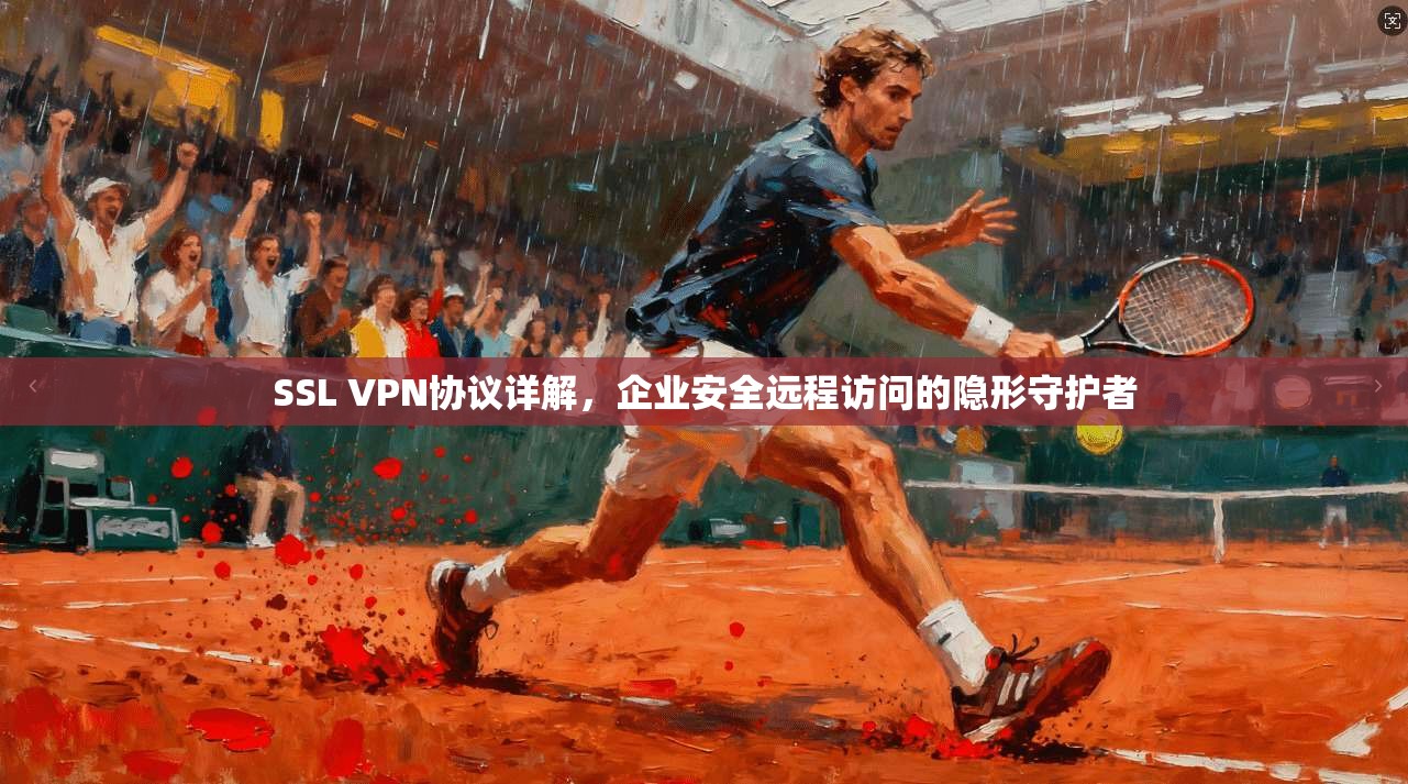 SSL VPN协议详解，企业安全远程访问的隐形守护者