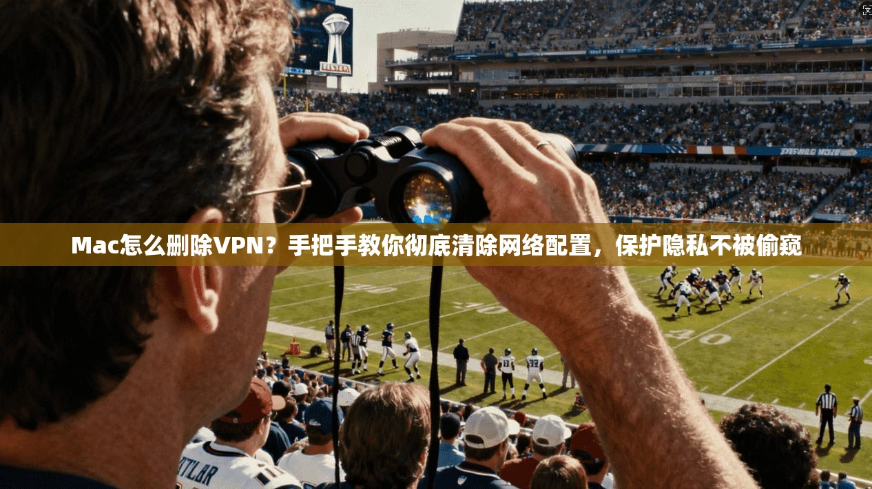 Mac怎么删除VPN？手把手教你彻底清除网络配置，保护隐私不被偷窥