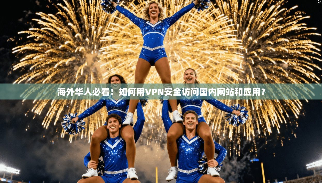 海外华人必看！如何用VPN安全访问国内网站和应用？