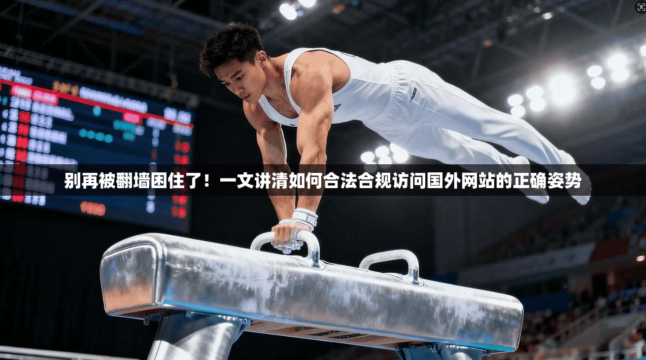 别再被翻墙困住了！一文讲清如何合法合规访问国外网站的正确姿势