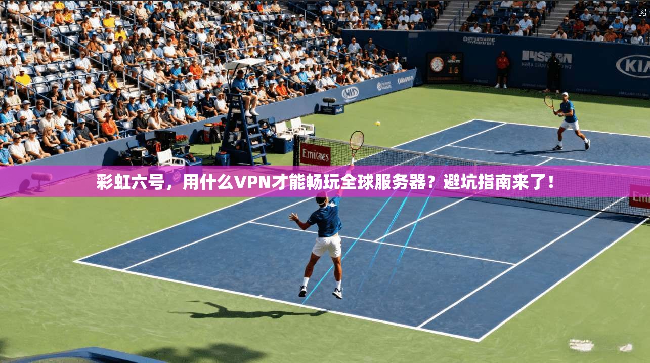 彩虹六号，用什么VPN才能畅玩全球服务器？避坑指南来了！