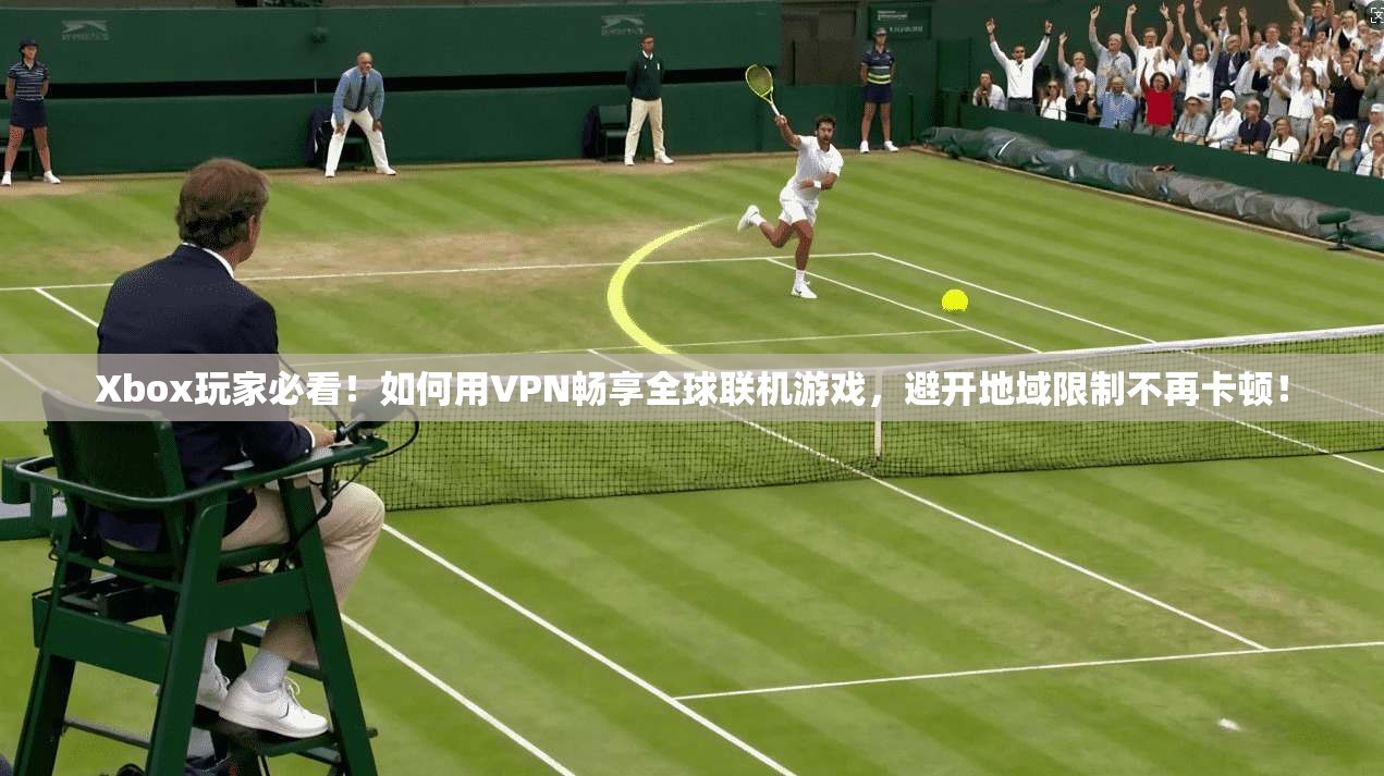Xbox玩家必看！如何用VPN畅享全球联机游戏，避开地域限制不再卡顿！