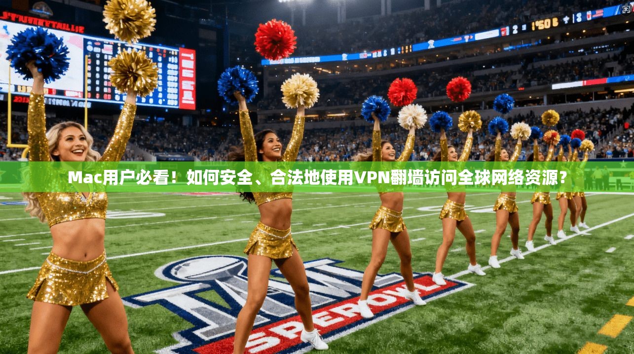 Mac用户必看！如何安全、合法地使用VPN翻墙访问全球网络资源？