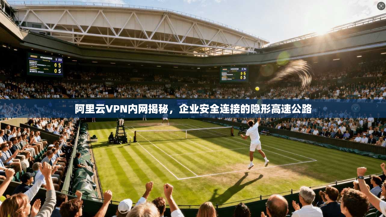 阿里云VPN内网揭秘，企业安全连接的隐形高速公路