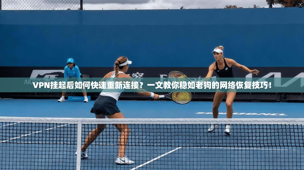 VPN挂起后如何快速重新连接？一文教你稳如老狗的网络恢复技巧！
