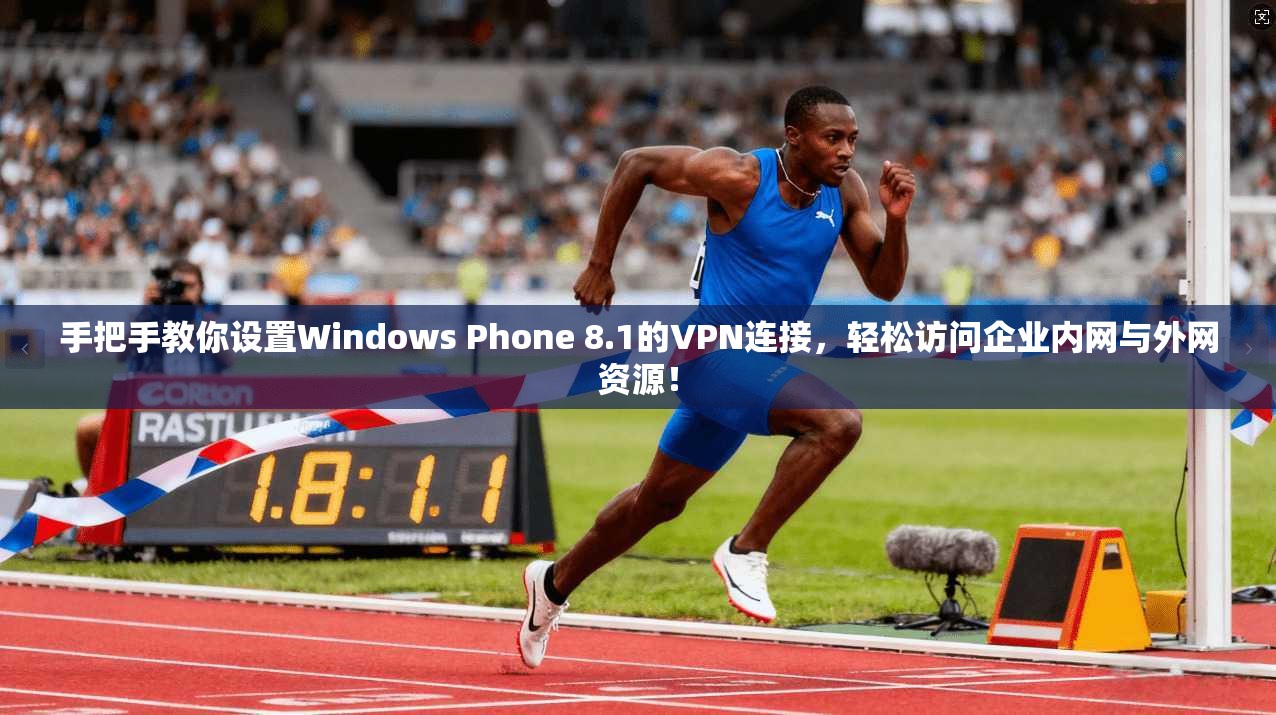手把手教你设置Windows Phone 8.1的VPN连接，轻松访问企业内网与外网资源！