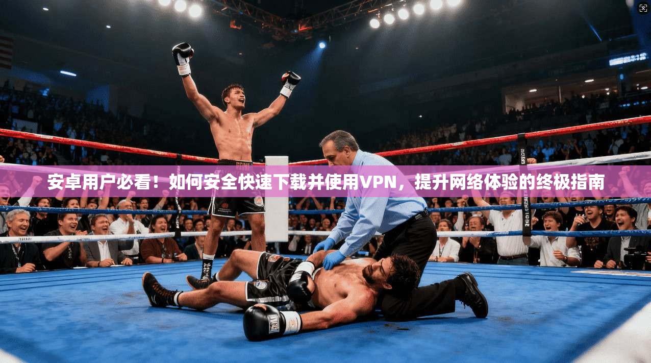 安卓用户必看！如何安全快速下载并使用VPN，提升网络体验的终极指南