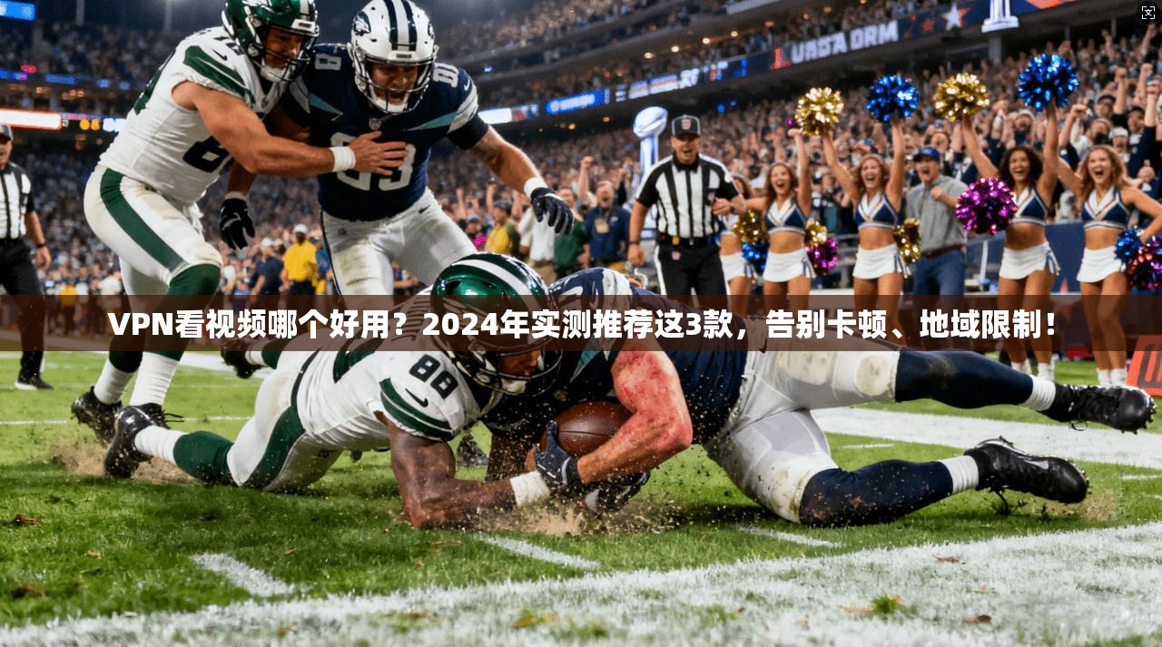 VPN看视频哪个好用？2024年实测推荐这3款，告别卡顿、地域限制！