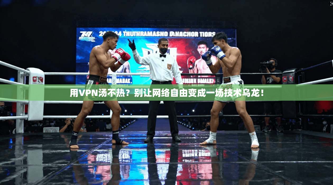 用VPN汤不热？别让网络自由变成一场技术乌龙！